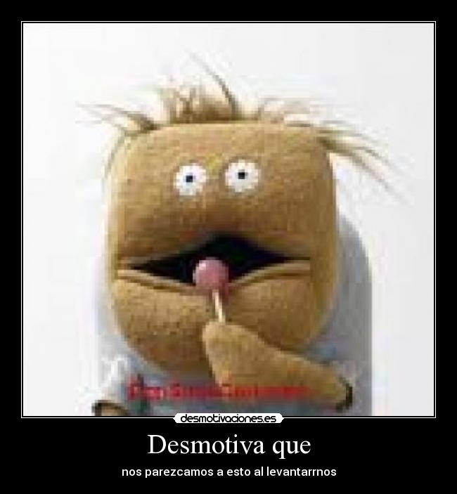 Desmotiva que - nos parezcamos a esto al levantarrnos