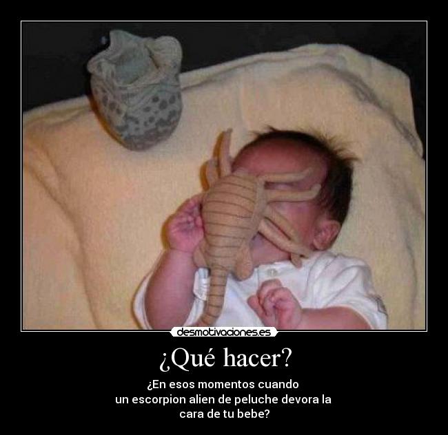¿Qué hacer? - ¿En esos momentos cuando
un escorpion alien de peluche devora la
cara de tu bebe?
