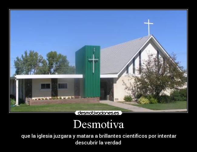 Desmotiva - que la iglesia juzgara y matara a brillantes cientificos por intentar
descubrir la verdad