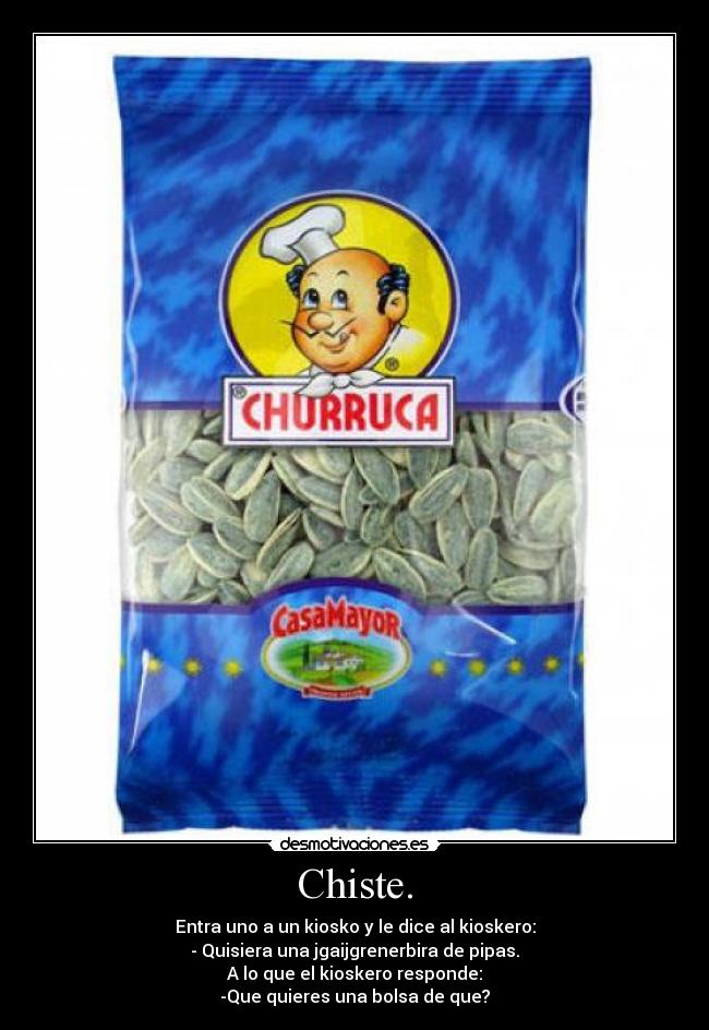 Chiste. - Entra uno a un kiosko y le dice al kioskero:
- Quisiera una jgaijgrenerbira de pipas.
A lo que el kioskero responde:
-Que quieres una bolsa de que?