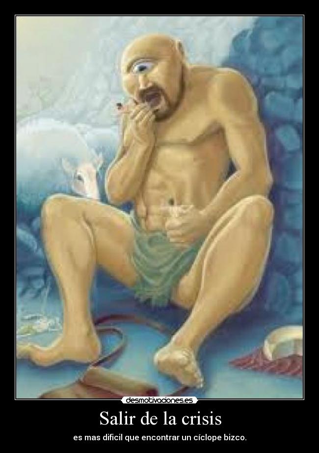 Salir de la crisis - es mas dificil que encontrar un cíclope bizco.
