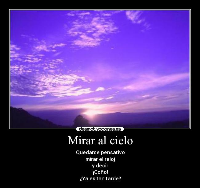 Mirar al cielo - Quedarse pensativo
mirar el reloj
y decir
¡Coño!
¿Ya es tan tarde?