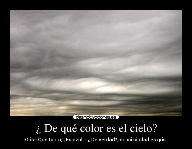 ¿ De qué color es el cielo? - -Gris - Que tonto, ¡ Es azul! - ¿ De verdad?, en mi ciudad es gris...