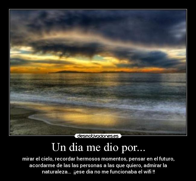 Un dia me dio por... - mirar el cielo, recordar hermosos momentos, pensar en el futuro,
acordarme de las las personas a las que quiero, admirar la
naturaleza... ¡¡ese dia no me funcionaba el wifi !!
