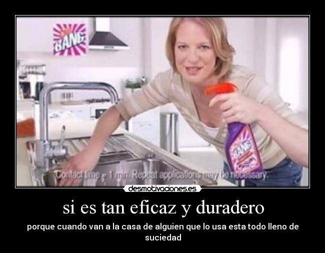 si es tan eficaz y duradero - porque cuando van a la casa de alguien que lo usa esta todo lleno de suciedad