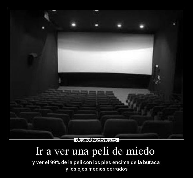 Ir a ver una peli de miedo - y ver el 99% de la peli con los pies encima de la butaca
y los ojos medios cerrados