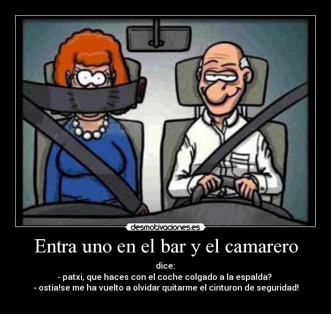 Entra uno en el bar y el camarero - dice:
- patxi, que haces con el coche colgado a la espalda?
- ostia!se me ha vuelto a olvidar quitarme el cinturon de seguridad!