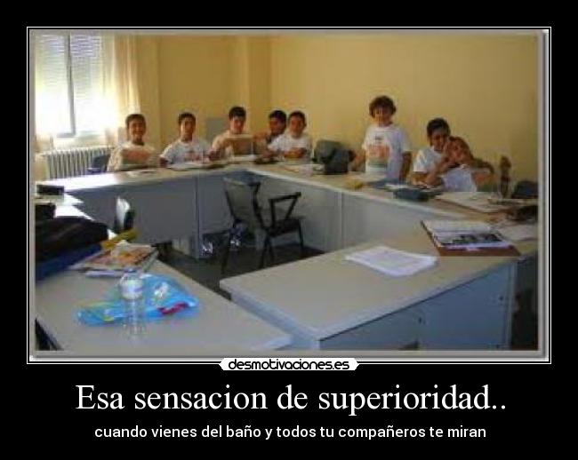 Esa sensacion de superioridad.. - cuando vienes del baño y todos tu compañeros te miran