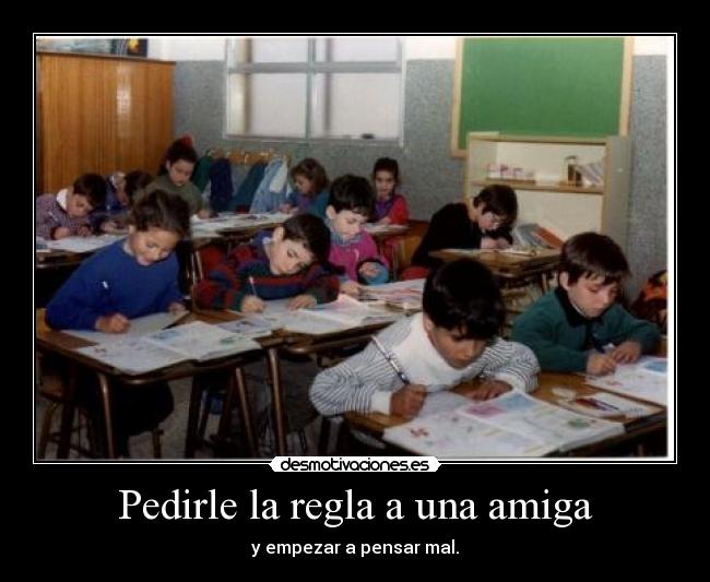 Pedirle la regla a una amiga - y empezar a pensar mal.