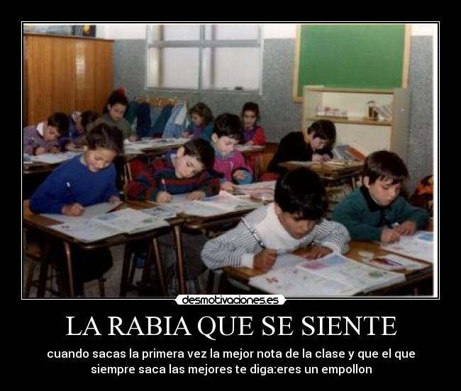 LA RABIA QUE SE SIENTE - cuando sacas la primera vez la mejor nota de la clase y que el que
siempre saca las mejores te diga:eres un empollon