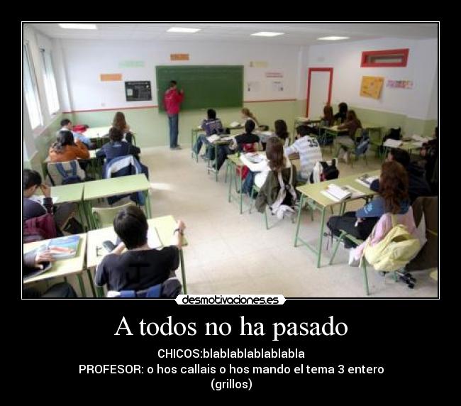 A todos no ha pasado - CHICOS:blablablablablabla
PROFESOR: o hos callais o hos mando el tema 3 entero
(grillos)