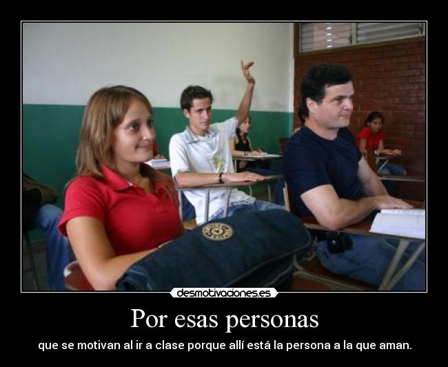 Por esas personas - que se motivan al ir a clase porque allí está la persona a la que aman.