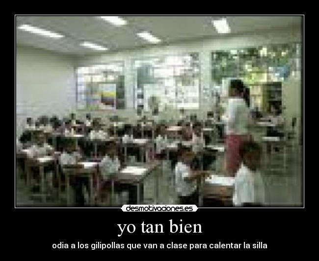 yo tan bien - odia a los gilipollas que van a clase para calentar la silla