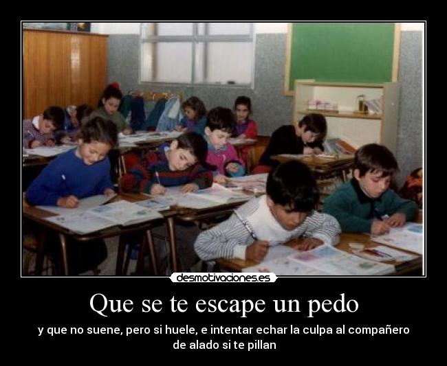 Que se te escape un pedo - y que no suene, pero si huele, e intentar echar la culpa al compañero
de alado si te pillan