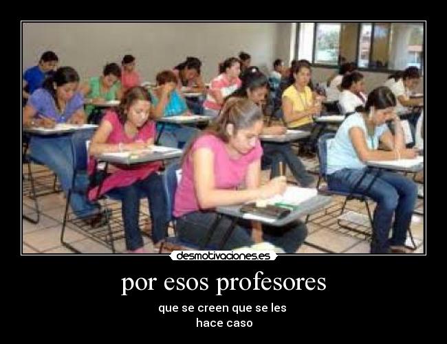 por esos profesores - que se creen que se les
hace caso