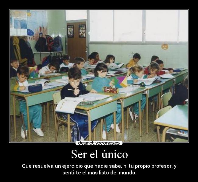 Ser el único - Que resuelva un ejercicio que nadie sabe, ni tu propio profesor, y
sentirte el más listo del mundo.