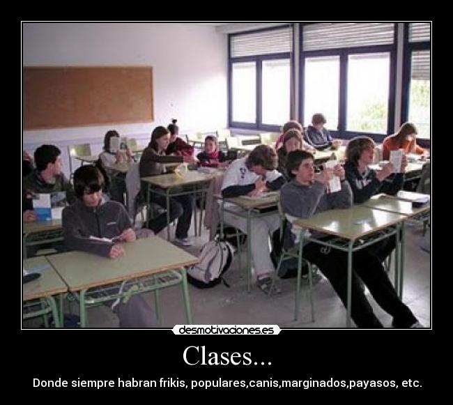 Clases... - Donde siempre habran frikis, populares,canis,marginados,payasos, etc.