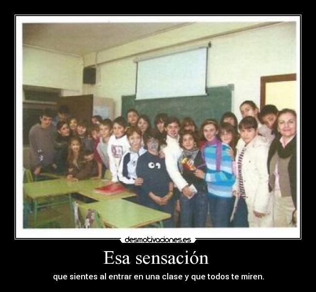 Esa sensación - que sientes al entrar en una clase y que todos te miren.