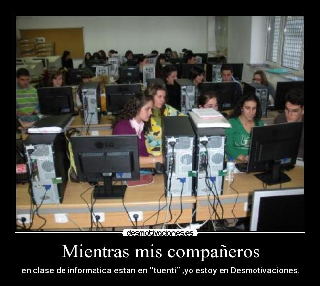 Mientras mis compañeros - en clase de informatica estan en tuenti ,yo estoy en Desmotivaciones.