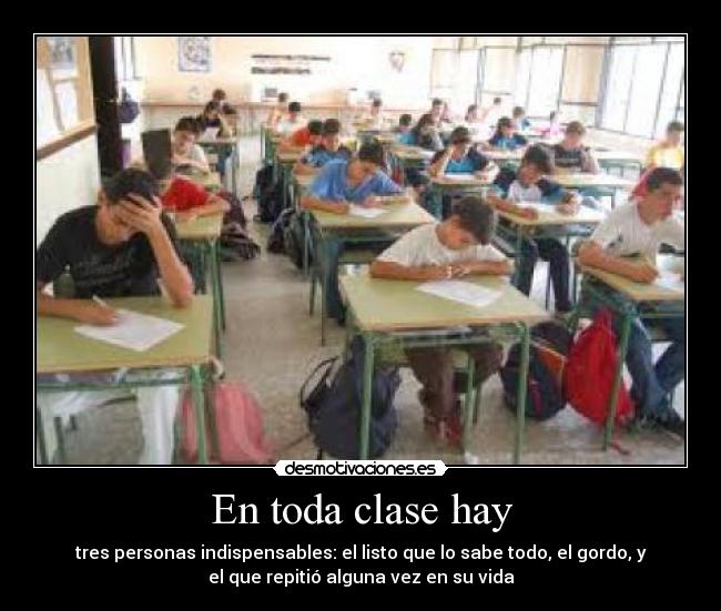En toda clase hay - tres personas indispensables: el listo que lo sabe todo, el gordo, y
el que repitió alguna vez en su vida