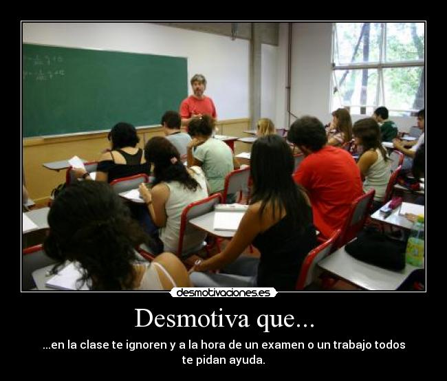 Desmotiva que... - ...en la clase te ignoren y a la hora de un examen o un trabajo todos te pidan ayuda.