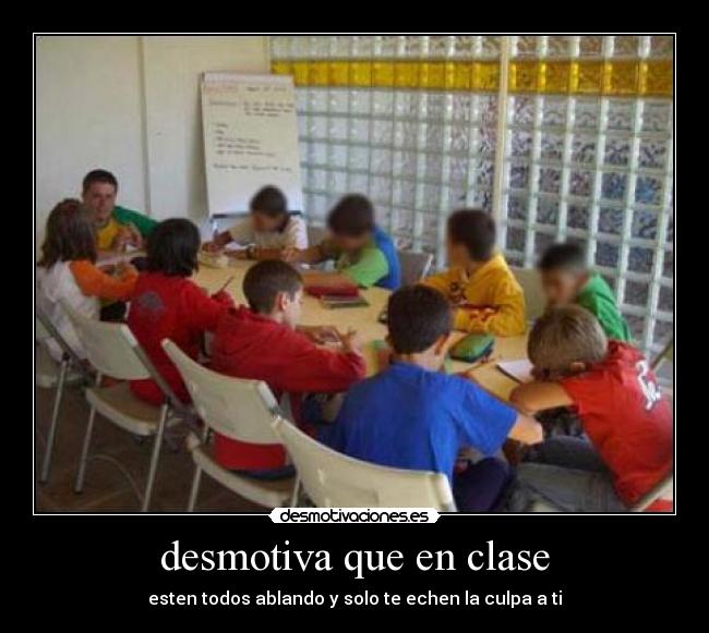 desmotiva que en clase - esten todos ablando y solo te echen la culpa a ti