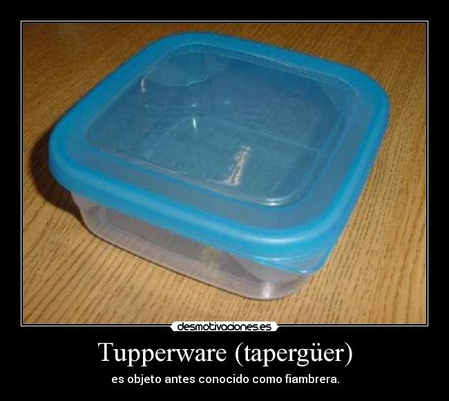 Tupperware (tapergüer) - es objeto antes conocido como fiambrera.