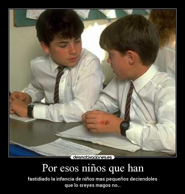 Por esos niños que han - fastidiado la infancia de niños mas pequeños deciendoles
que lo sreyes magos no...