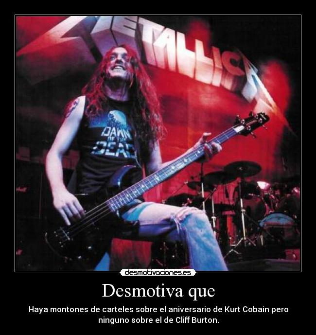 Desmotiva que - Haya montones de carteles sobre el aniversario de Kurt Cobain pero
ninguno sobre el de Cliff Burton.