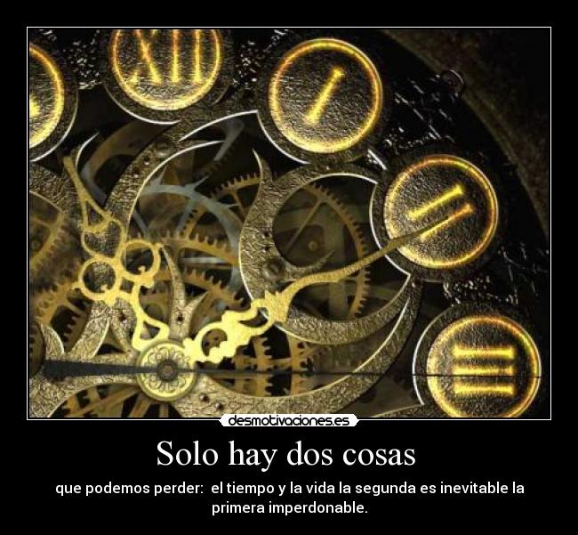 Solo hay dos cosas  - que podemos perder:  el tiempo y la vida la segunda es inevitable la
primera imperdonable.
