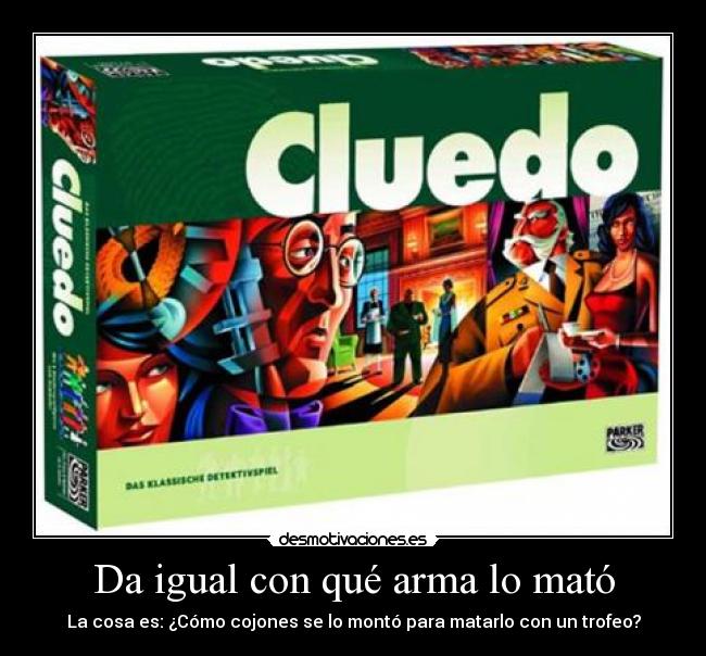 Da igual con qué arma lo mató - La cosa es: ¿Cómo cojones se lo montó para matarlo con un trofeo?