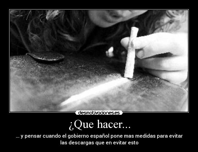 ¿Que hacer... - ... y pensar cuando el gobierno español pone mas medidas para evitar
las descargas que en evitar esto