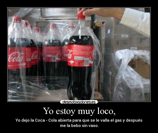 Yo estoy muy loco, - Yo dejo la Coca - Cola abierta para que se le valla el gas y después
me la bebo sin vaso.