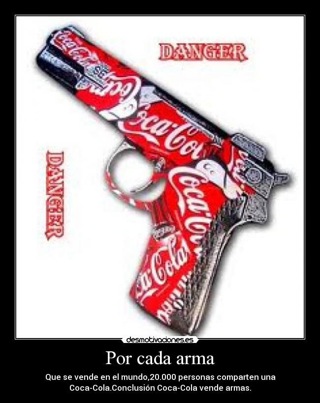 Por cada arma - Que se vende en el mundo,20.000 personas comparten una
Coca-Cola.Conclusión Coca-Cola vende armas.