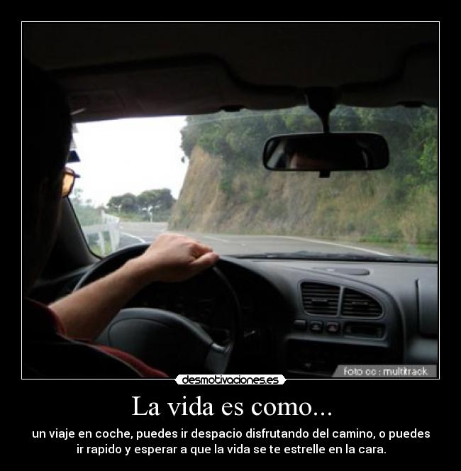 La vida es como... - un viaje en coche, puedes ir despacio disfrutando del camino, o puedes
ir rapido y esperar a que la vida se te estrelle en la cara.