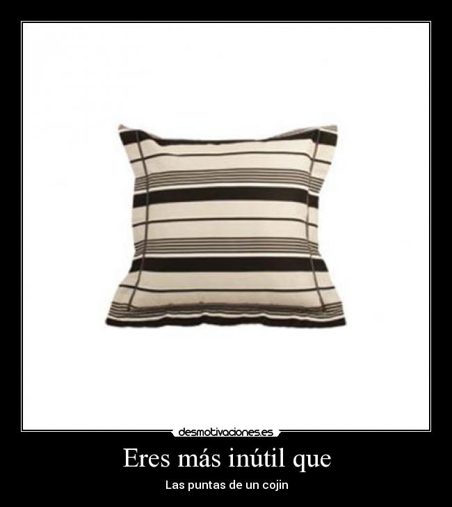 Eres más inútil que - Las puntas de un cojin