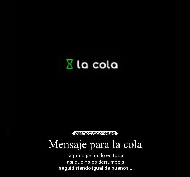 Mensaje para la cola - la principal no lo es todo
asi que no os derrumbeis
seguid siendo igual de buenos...