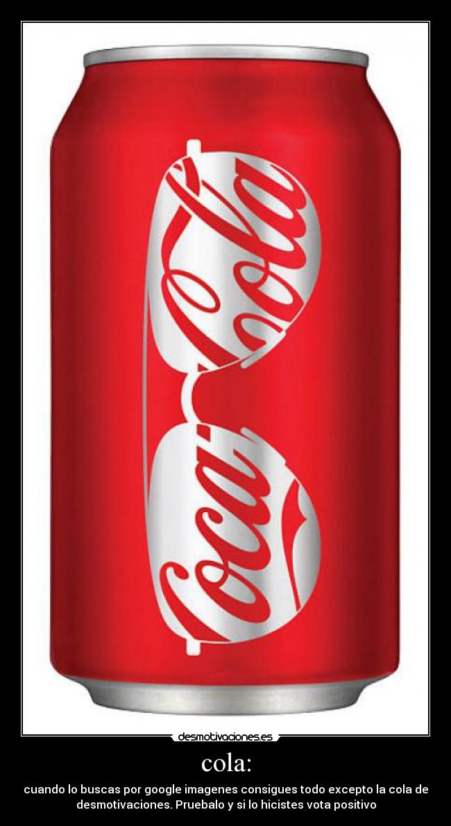 cola: - cuando lo buscas por google imagenes consigues todo excepto la cola de
desmotivaciones. Pruebalo y si lo hicistes vota positivo