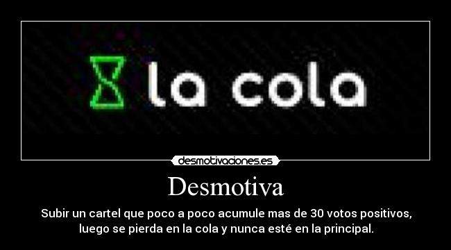 Desmotiva - Subir un cartel que poco a poco acumule mas de 30 votos positivos,
luego se pierda en la cola y nunca esté en la principal.