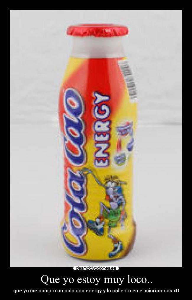 Que yo estoy muy loco.. - que yo me compro un cola cao energy y lo caliento en el microondas xD