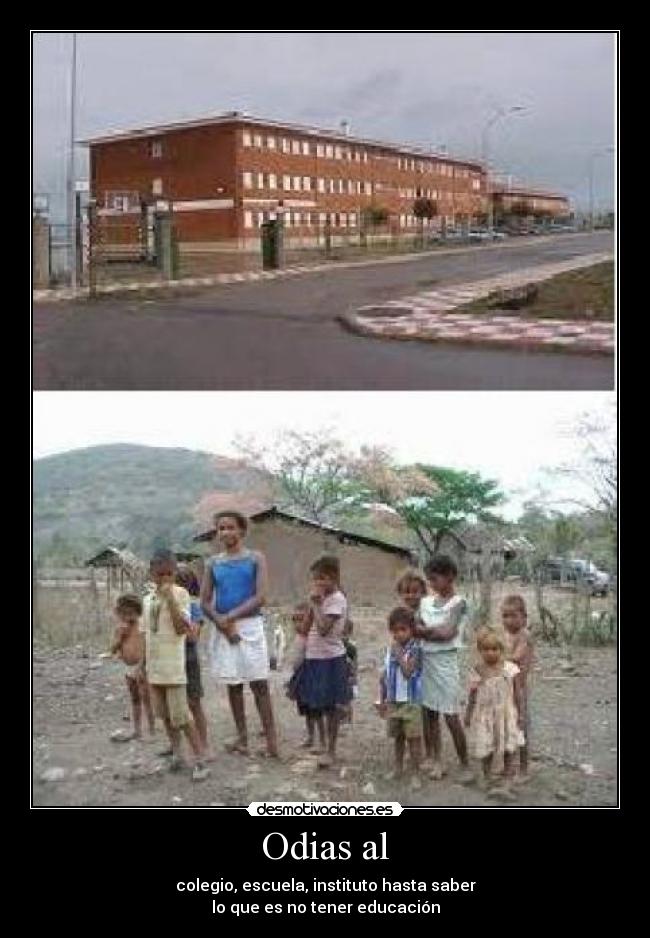 Odias al - colegio, escuela, instituto hasta saber
lo que es no tener educación