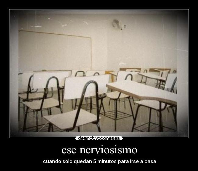 ese nerviosismo -  cuando solo quedan 5 minutos para irse a casa