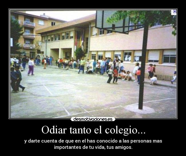 Odiar tanto el colegio... - y darte cuenta de que en el has conocido a las personas mas
importantes de tu vida, tus amigos.