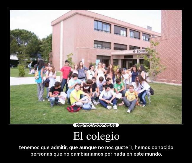 El colegio - tenemos que admitir, que aunque no nos guste ir, hemos conocido
personas que no cambiariamos por nada en este mundo.