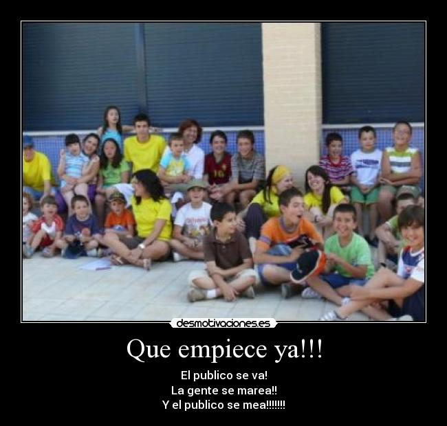 Que empiece ya!!! - El publico se va!
La gente se marea!!
Y el publico se mea!!!!!!!