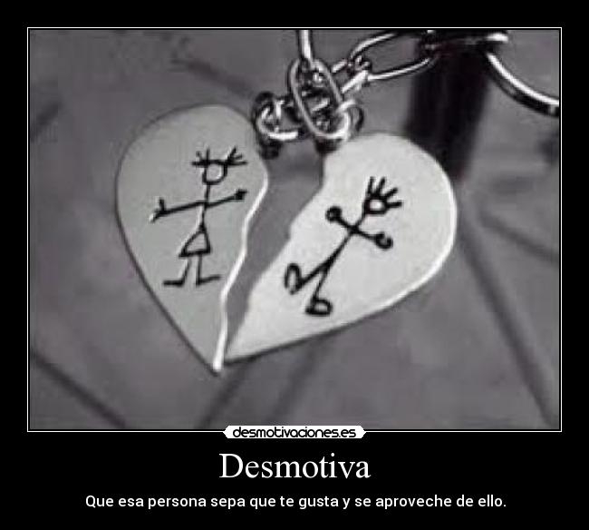 Desmotiva - Que esa persona sepa que te gusta y se aproveche de ello.