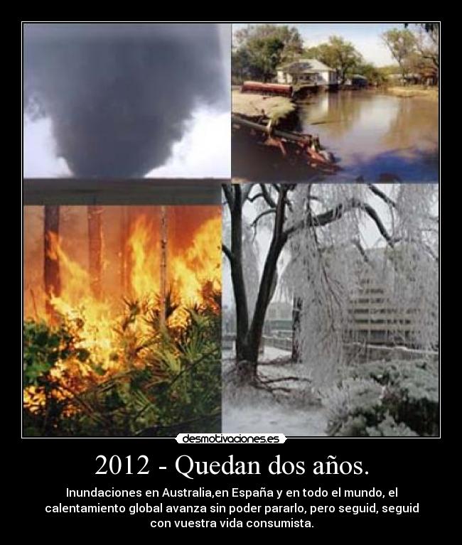 2012 - Quedan dos años. - Inundaciones en Australia,en España y en todo el mundo, el
calentamiento global avanza sin poder pararlo, pero seguid, seguid
con vuestra vida consumista.