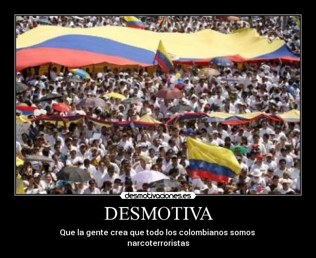 DESMOTIVA - Que la gente crea que todo los colombianos somos 
narcoterroristas