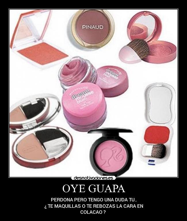 OYE GUAPA - PERDONA PERO TENGO UNA DUDA TU..
¿ TE MAQUILLAS O TE REBOZAS LA CARA EN
COLACAO ? 