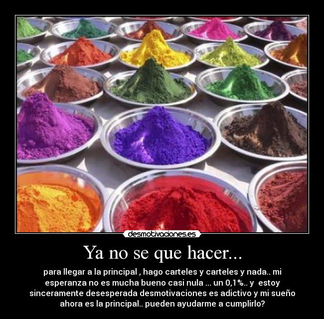 Ya no se que hacer... - para llegar a la principal , hago carteles y carteles y nada.. mi
esperanza no es mucha bueno casi nula ... un 0,1%.. y  estoy
sinceramente desesperada desmotivaciones es adictivo y mi sueño
ahora es la principal.. pueden ayudarme a cumplirlo?